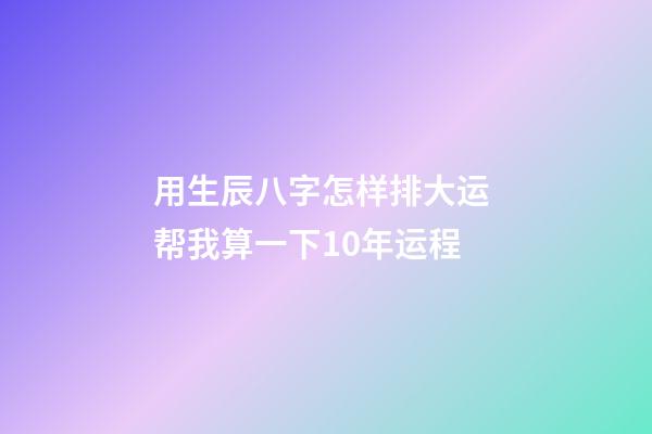 用生辰八字怎样排大运 帮我算一下10年运程-第1张-观点-玄机派